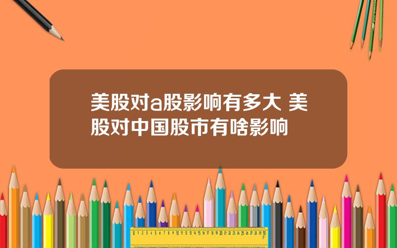 美股对a股影响有多大 美股对中国股市有啥影响